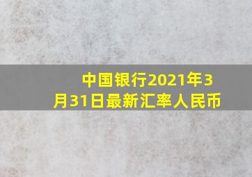 中国银行2021年3月31日最新汇率人民币