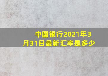 中国银行2021年3月31日最新汇率是多少