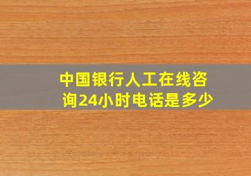 中国银行人工在线咨询24小时电话是多少