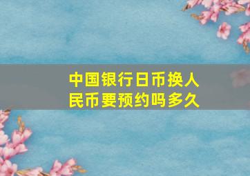 中国银行日币换人民币要预约吗多久