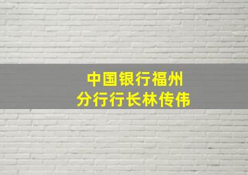 中国银行福州分行行长林传伟