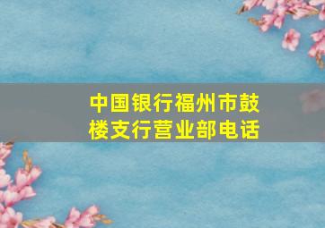 中国银行福州市鼓楼支行营业部电话