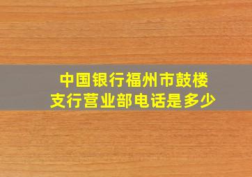 中国银行福州市鼓楼支行营业部电话是多少