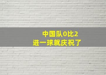 中国队0比2进一球就庆祝了