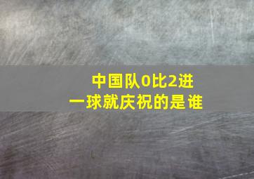 中国队0比2进一球就庆祝的是谁