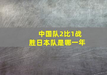 中国队2比1战胜日本队是哪一年