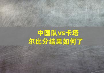 中国队vs卡塔尔比分结果如何了