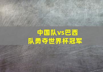 中国队vs巴西队勇夺世界杯冠军