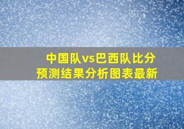 中国队vs巴西队比分预测结果分析图表最新