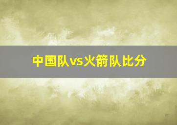 中国队vs火箭队比分