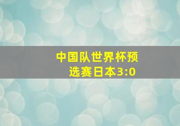 中国队世界杯预选赛日本3:0