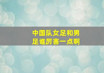 中国队女足和男足谁厉害一点啊