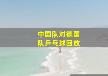 中国队对德国队乒乓球回放