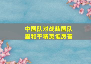 中国队对战韩国队里和平精英谁厉害