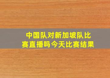 中国队对新加坡队比赛直播吗今天比赛结果