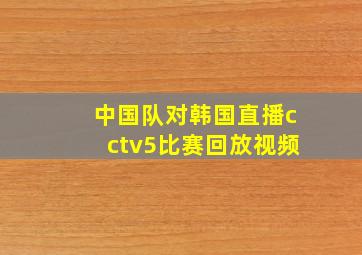 中国队对韩国直播cctv5比赛回放视频