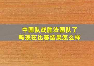 中国队战胜法国队了吗现在比赛结果怎么样