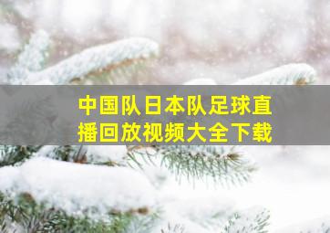 中国队日本队足球直播回放视频大全下载