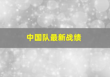 中国队最新战绩