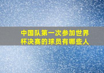 中国队第一次参加世界杯决赛的球员有哪些人