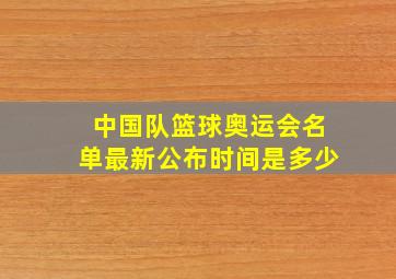 中国队篮球奥运会名单最新公布时间是多少