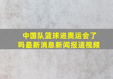 中国队篮球进奥运会了吗最新消息新闻报道视频