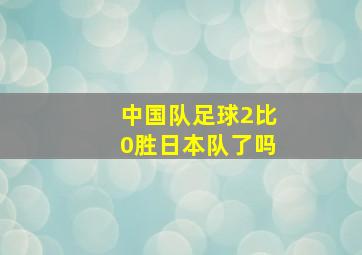 中国队足球2比0胜日本队了吗