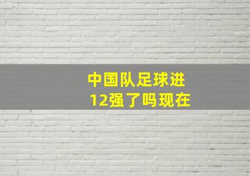 中国队足球进12强了吗现在