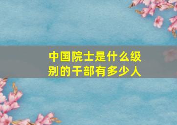 中国院士是什么级别的干部有多少人