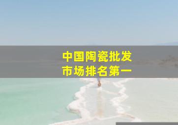 中国陶瓷批发市场排名第一