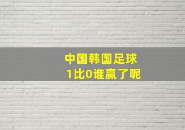 中国韩国足球1比0谁赢了呢