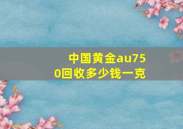 中国黄金au750回收多少钱一克