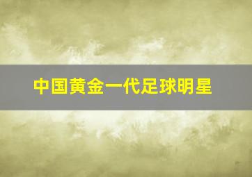 中国黄金一代足球明星