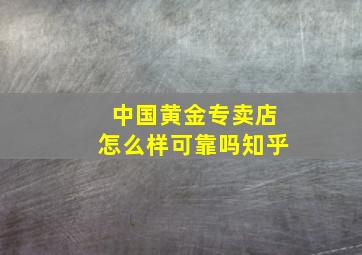 中国黄金专卖店怎么样可靠吗知乎