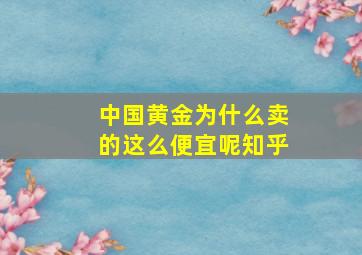 中国黄金为什么卖的这么便宜呢知乎