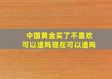 中国黄金买了不喜欢可以退吗现在可以退吗