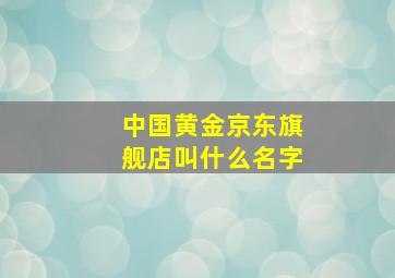 中国黄金京东旗舰店叫什么名字