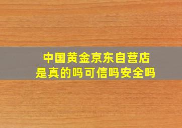 中国黄金京东自营店是真的吗可信吗安全吗