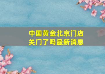 中国黄金北京门店关门了吗最新消息