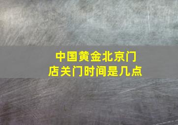 中国黄金北京门店关门时间是几点