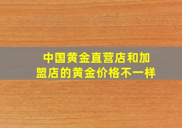 中国黄金直营店和加盟店的黄金价格不一样