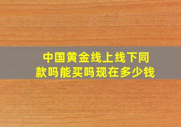 中国黄金线上线下同款吗能买吗现在多少钱