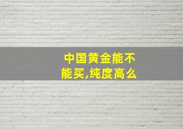 中国黄金能不能买,纯度高么