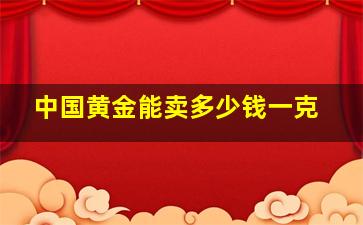 中国黄金能卖多少钱一克