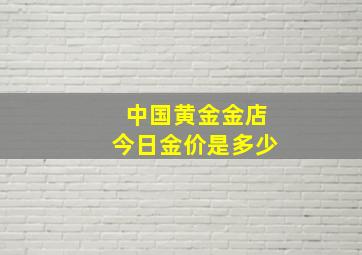 中国黄金金店今日金价是多少