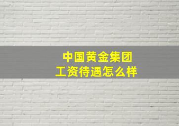 中国黄金集团工资待遇怎么样