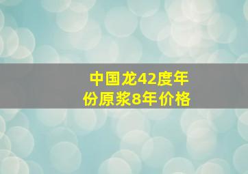 中国龙42度年份原浆8年价格