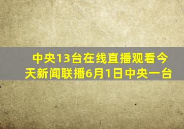 中央13台在线直播观看今天新闻联播6月1日中央一台