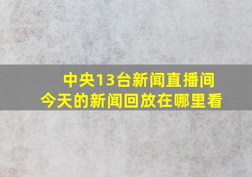 中央13台新闻直播间今天的新闻回放在哪里看