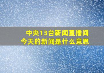 中央13台新闻直播间今天的新闻是什么意思